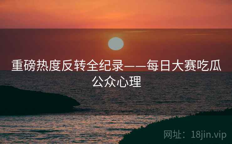 重磅热度反转全纪录——每日大赛吃瓜公众心理