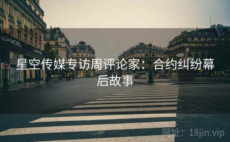 星空传媒专访周评论家：合约纠纷幕后故事
