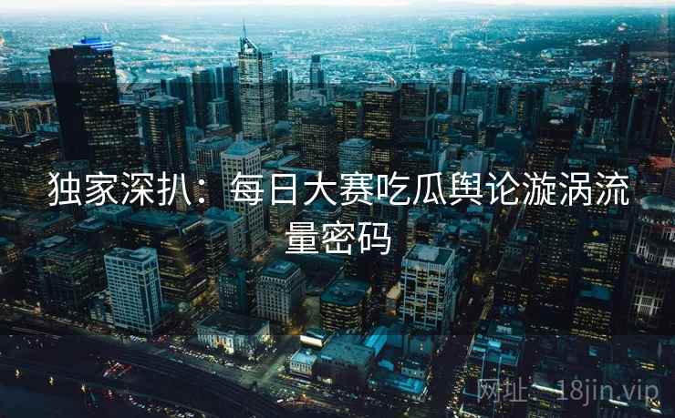 独家深扒：每日大赛吃瓜舆论漩涡流量密码