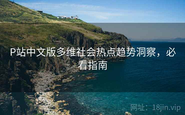 P站中文版多维社会热点趋势洞察,必看指南