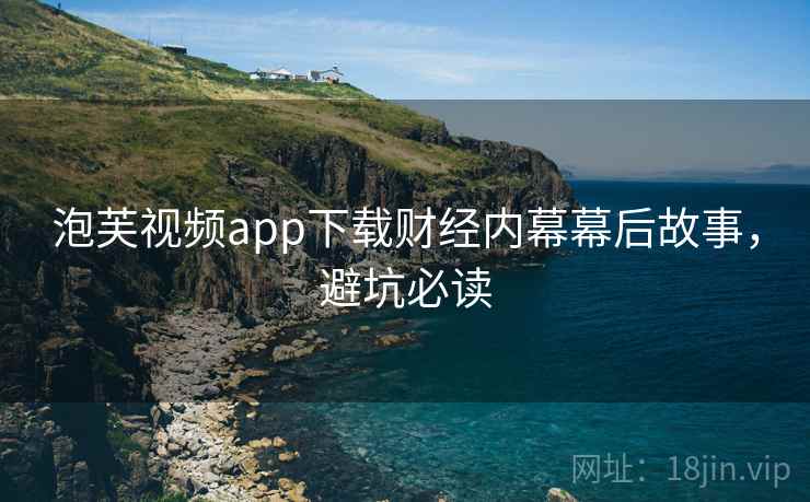 泡芙视频app下载财经内幕幕后故事，避坑必读