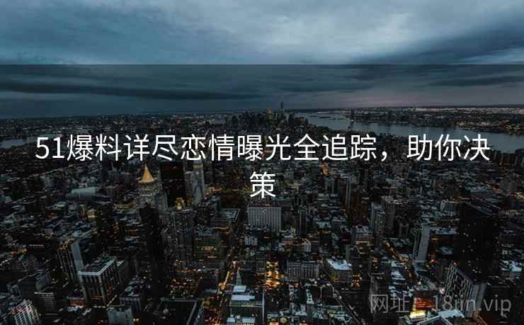 51爆料详尽恋情曝光全追踪，助你决策