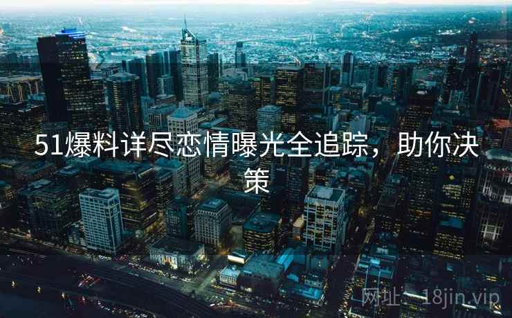 51爆料详尽恋情曝光全追踪，助你决策