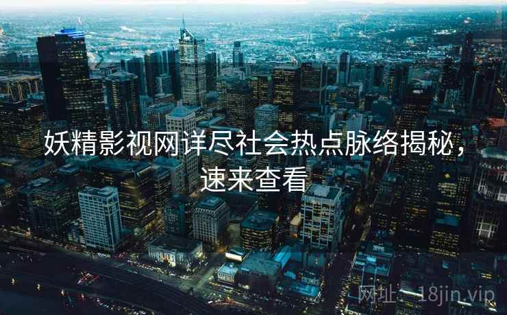 妖精影视网详尽社会热点脉络揭秘,速来查看