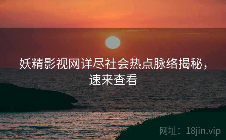 妖精影视网详尽社会热点脉络揭秘，速来查看