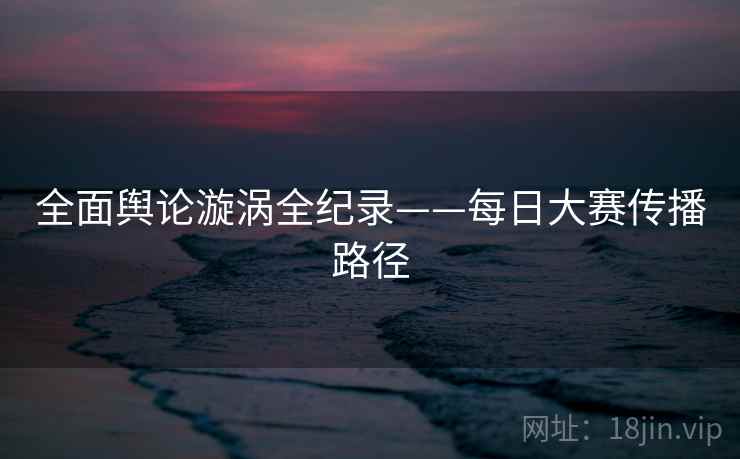全面舆论漩涡全纪录——每日大赛传播路径