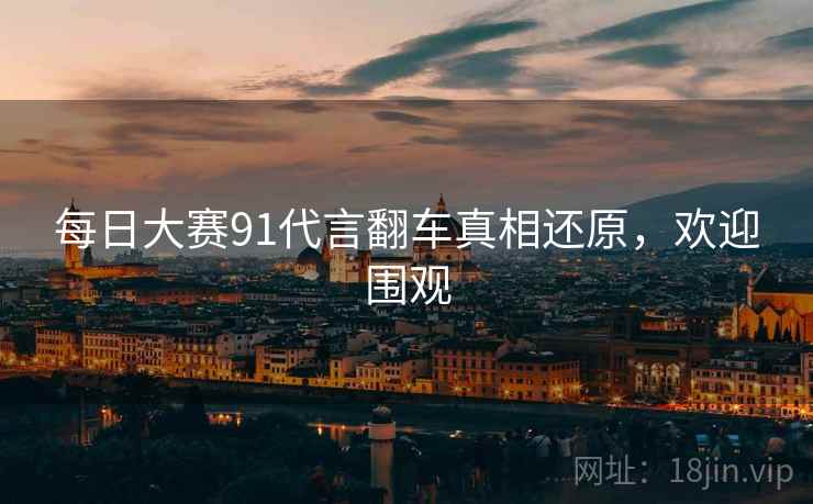 每日大赛91代言翻车真相还原，欢迎围观