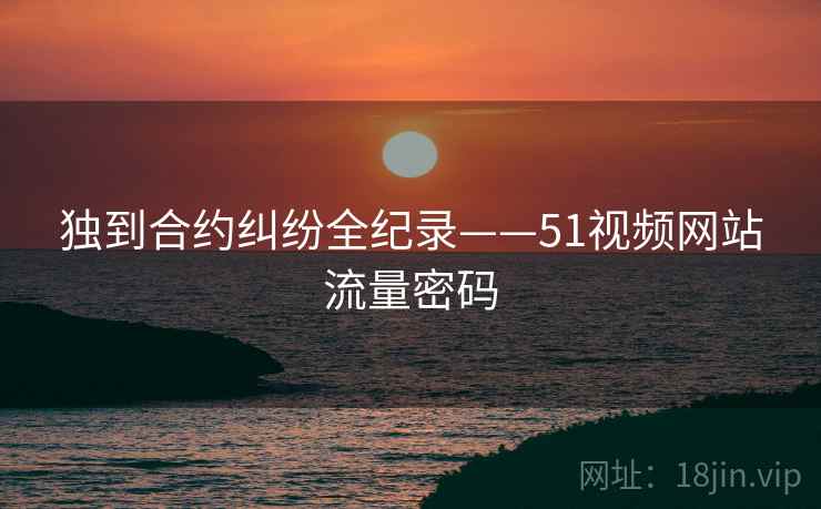 独到合约纠纷全纪录——51视频网站流量密码