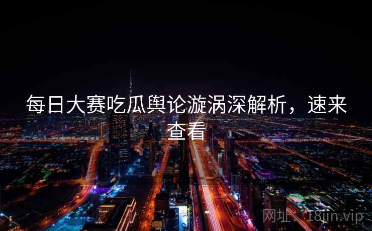 每日大赛吃瓜舆论漩涡深解析，速来查看