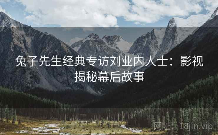 兔子先生经典专访刘业内人士：影视揭秘幕后故事