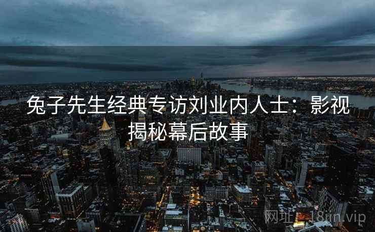 兔子先生经典专访刘业内人士：影视揭秘幕后故事