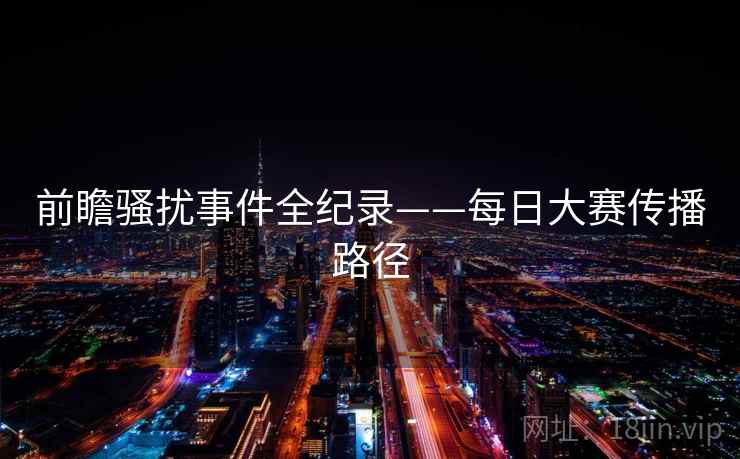 前瞻骚扰事件全纪录——每日大赛传播路径