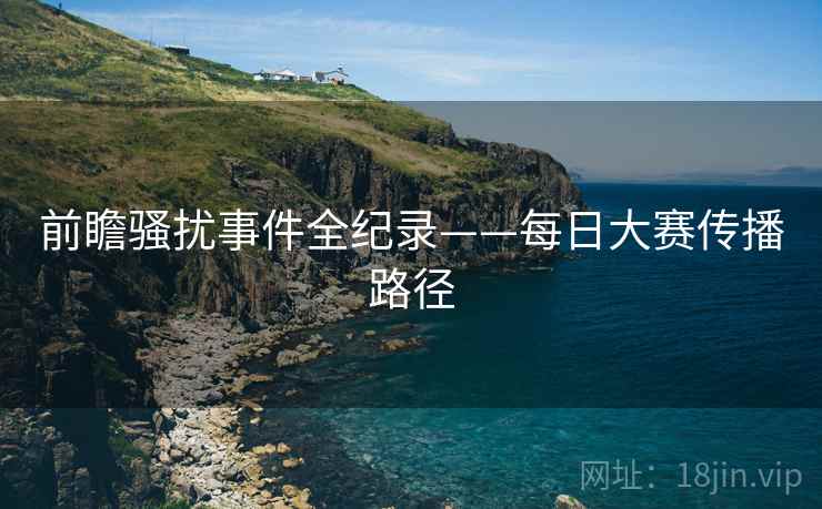 前瞻骚扰事件全纪录——每日大赛传播路径