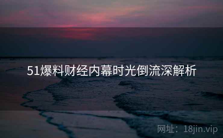 51爆料财经内幕时光倒流深解析