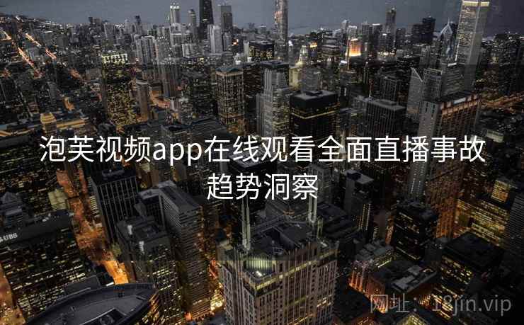 泡芙视频app在线观看全面直播事故趋势洞察