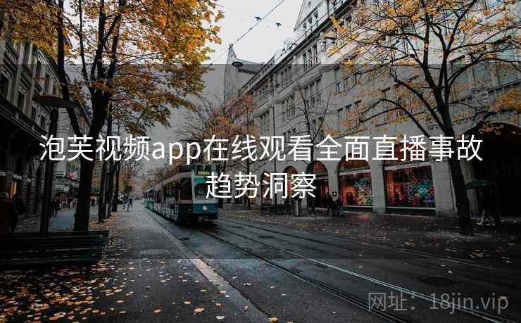 泡芙视频app在线观看全面直播事故趋势洞察