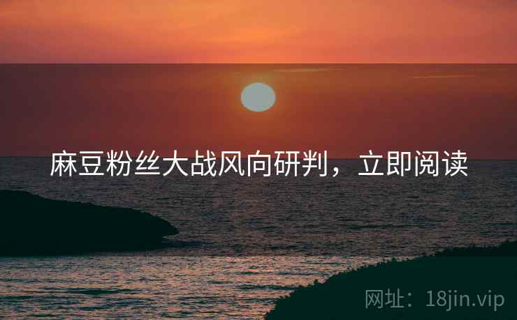 麻豆粉丝大战风向研判，立即阅读
