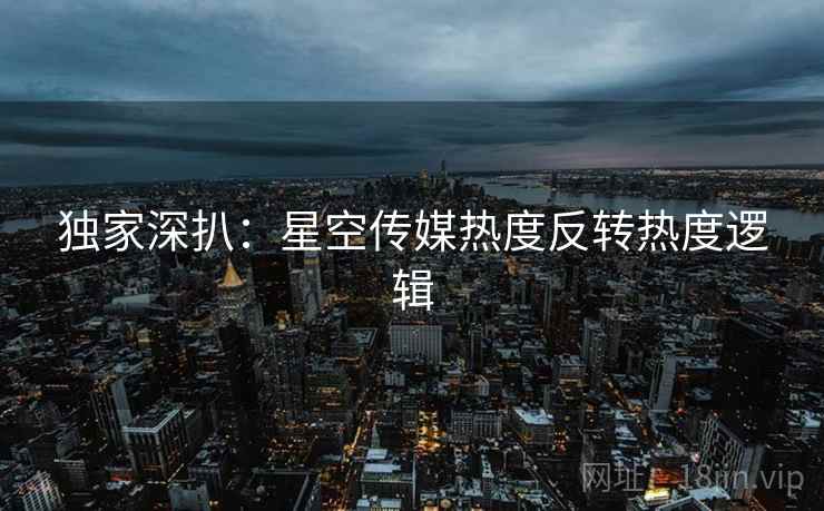 独家深扒:星空传媒热度反转热度逻辑