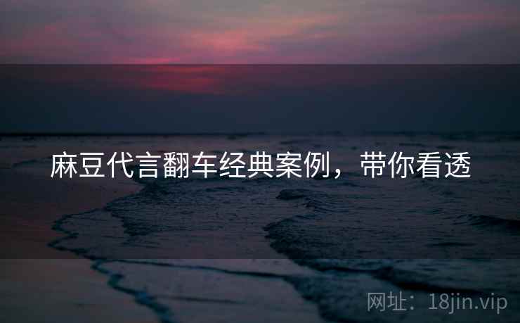 麻豆代言翻车经典案例，带你看透