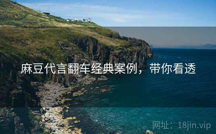 麻豆代言翻车经典案例，带你看透