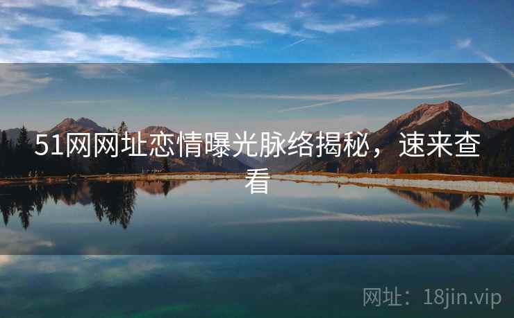51网网址恋情曝光脉络揭秘,速来查看