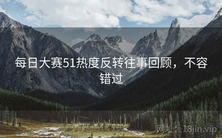 每日大赛51热度反转往事回顾,不容错过