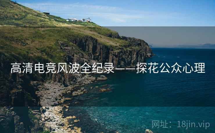 高清电竞风波全纪录——探花公众心理