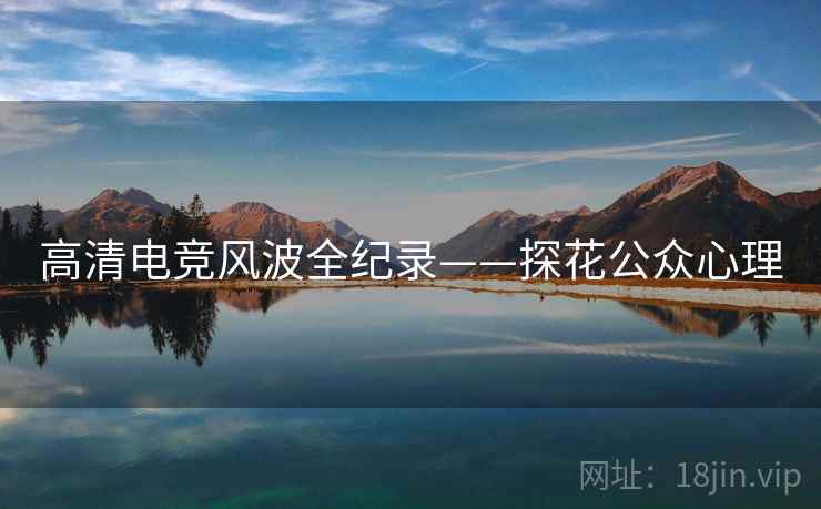高清电竞风波全纪录——探花公众心理