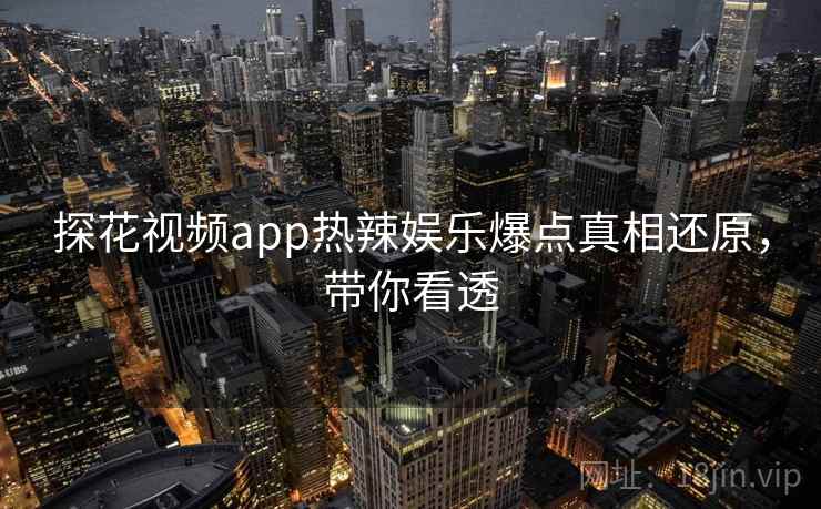 探花视频app热辣娱乐爆点真相还原，带你看透
