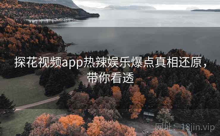 探花视频app热辣娱乐爆点真相还原，带你看透