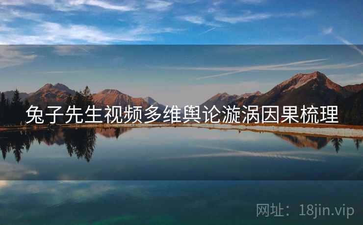 兔子先生视频多维舆论漩涡因果梳理