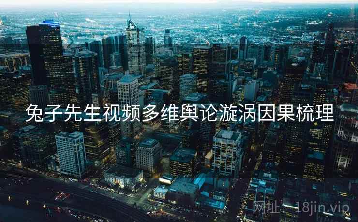 兔子先生视频多维舆论漩涡因果梳理