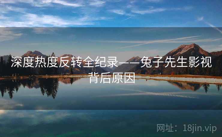 深度热度反转全纪录——兔子先生影视背后原因