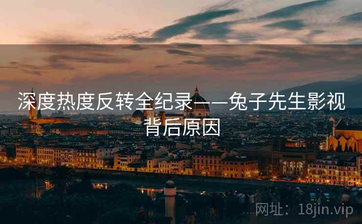 深度热度反转全纪录——兔子先生影视背后原因