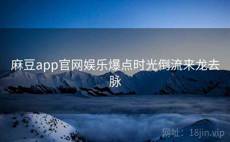 麻豆app官网娱乐爆点时光倒流来龙去脉