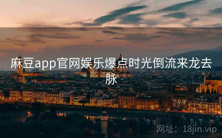 麻豆app官网娱乐爆点时光倒流来龙去脉