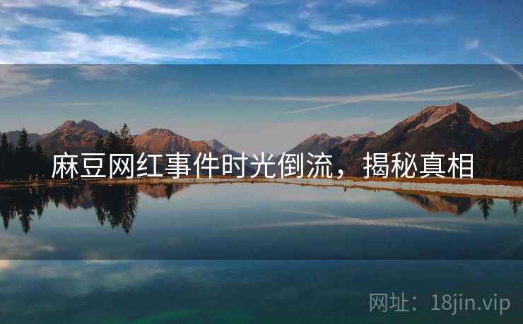 麻豆网红事件时光倒流，揭秘真相