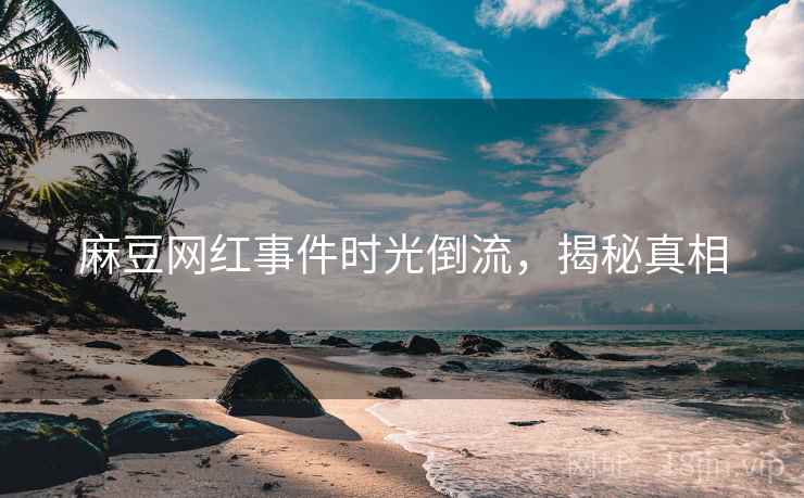 麻豆网红事件时光倒流，揭秘真相