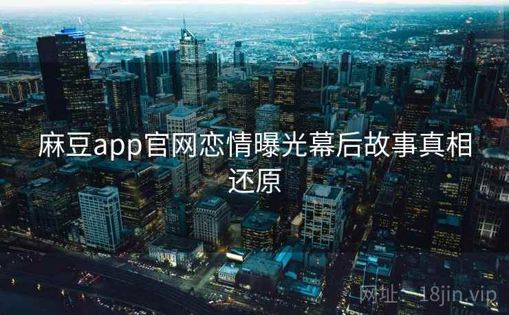 麻豆app官网恋情曝光幕后故事真相还原