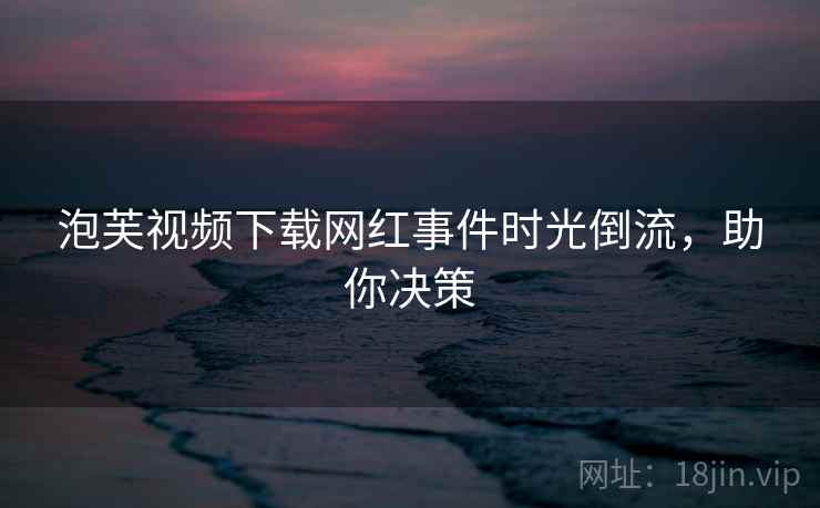 泡芙视频下载网红事件时光倒流，助你决策
