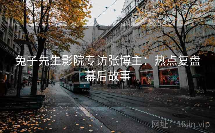 兔子先生影院专访张博主：热点复盘幕后故事