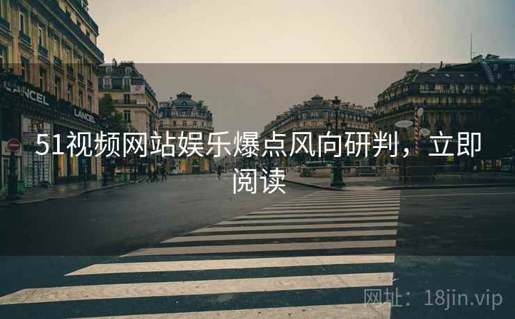 51视频网站娱乐爆点风向研判，立即阅读