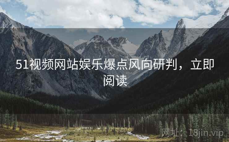 51视频网站娱乐爆点风向研判，立即阅读
