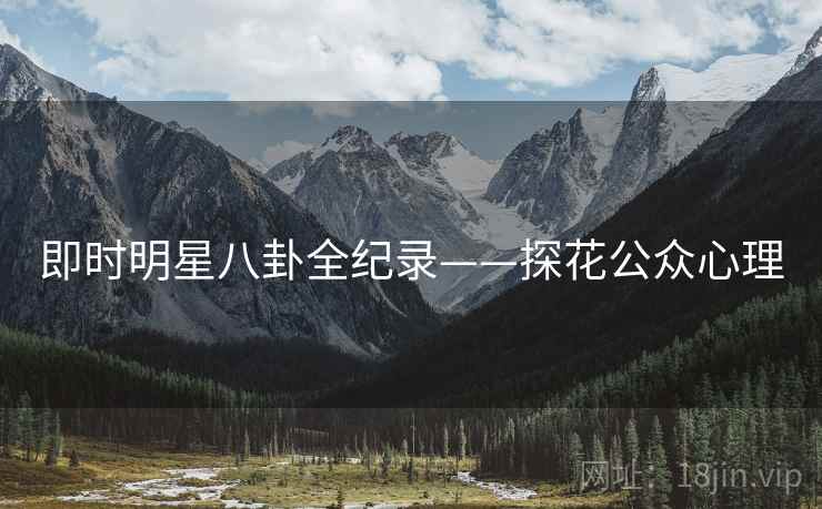 即时明星八卦全纪录——探花公众心理