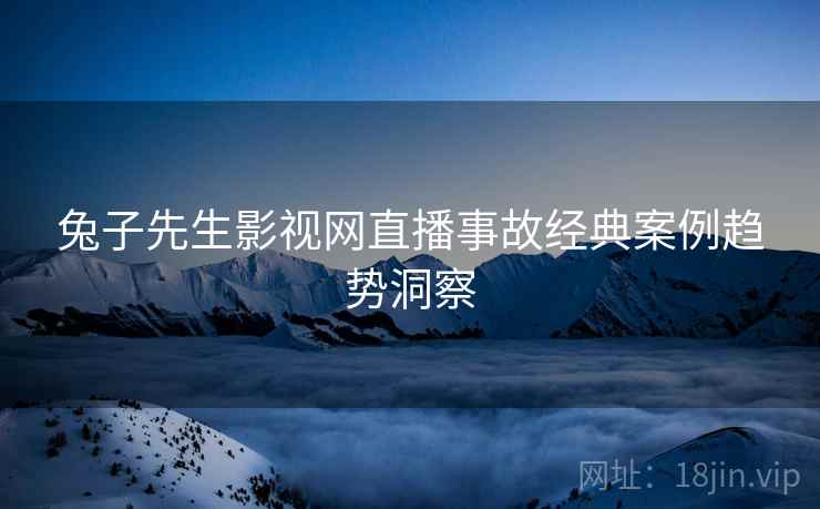 兔子先生影视网直播事故经典案例趋势洞察