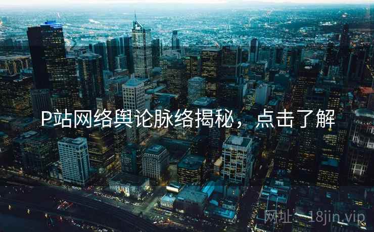 P站网络舆论脉络揭秘，点击了解