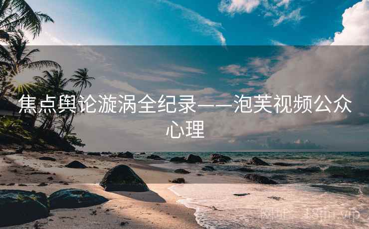 焦点舆论漩涡全纪录——泡芙视频公众心理