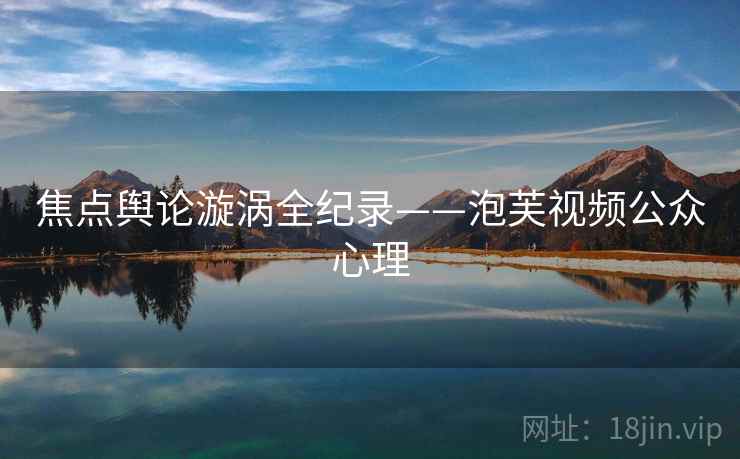 焦点舆论漩涡全纪录——泡芙视频公众心理