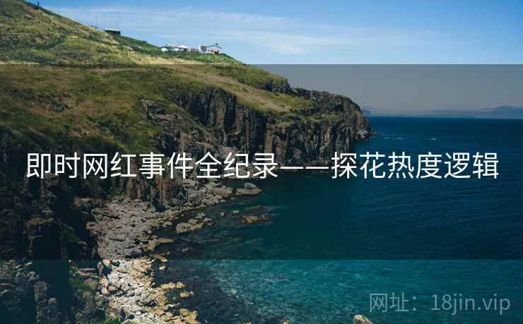 即时网红事件全纪录——探花热度逻辑