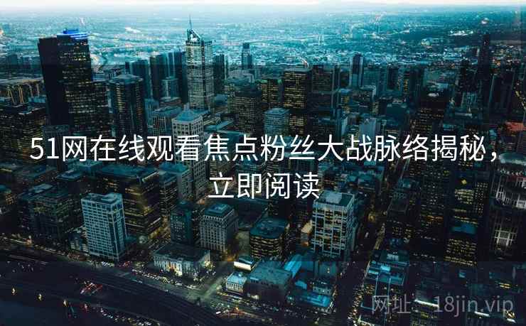 51网在线观看焦点粉丝大战脉络揭秘，立即阅读